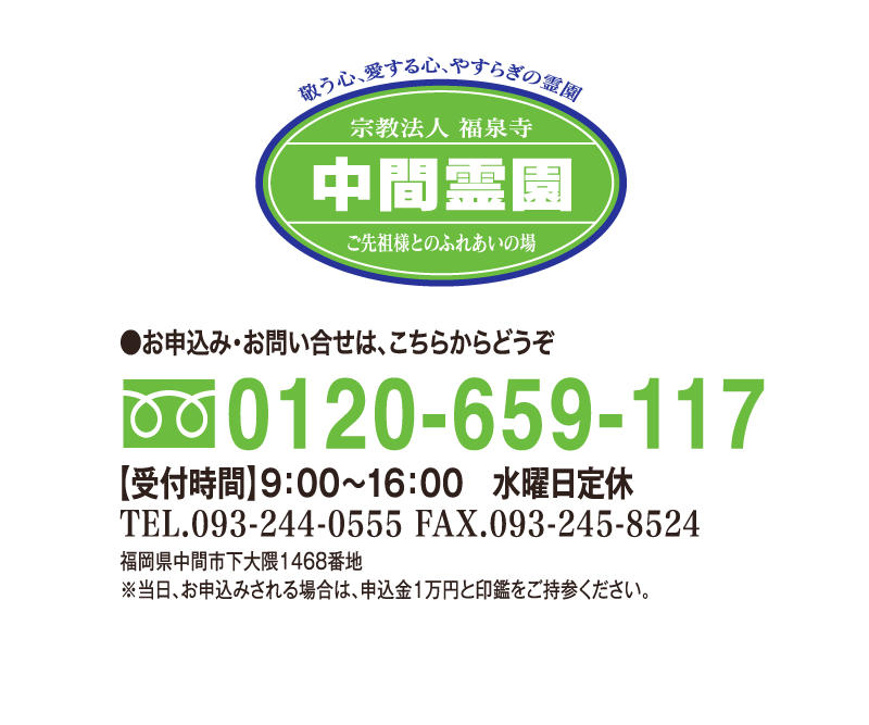 フリーダイヤル0120-659-117 受付時間9時から16時まで 水曜日定休 Tel.093-244-1555 Fax.093-245-8524 福岡県中間市下大隈1468番地 当日、お申込みされる場合は、申込金1万円と印鑑をご持参ください。